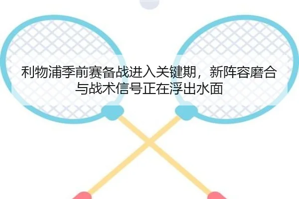 利物浦季前赛备战进入关键期，新阵容磨合与战术信号正在浮出水面